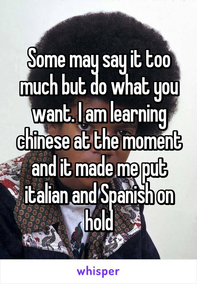 Some may say it too much but do what you want. I am learning chinese at the moment and it made me put italian and Spanish on hold