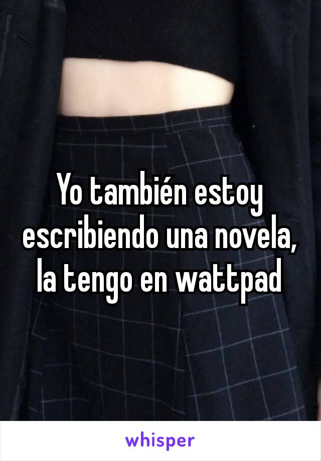 Yo también estoy escribiendo una novela, la tengo en wattpad