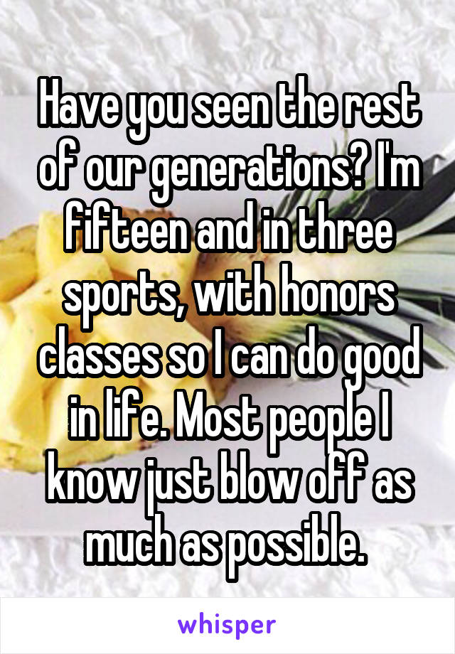 Have you seen the rest of our generations? I'm fifteen and in three sports, with honors classes so I can do good in life. Most people I know just blow off as much as possible. 