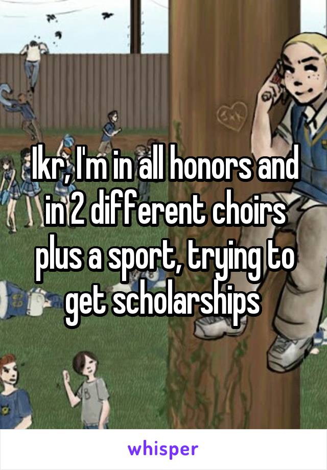 Ikr, I'm in all honors and in 2 different choirs plus a sport, trying to get scholarships 