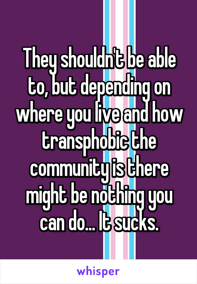 They shouldn't be able to, but depending on where you live and how transphobic the community is there might be nothing you can do... It sucks.