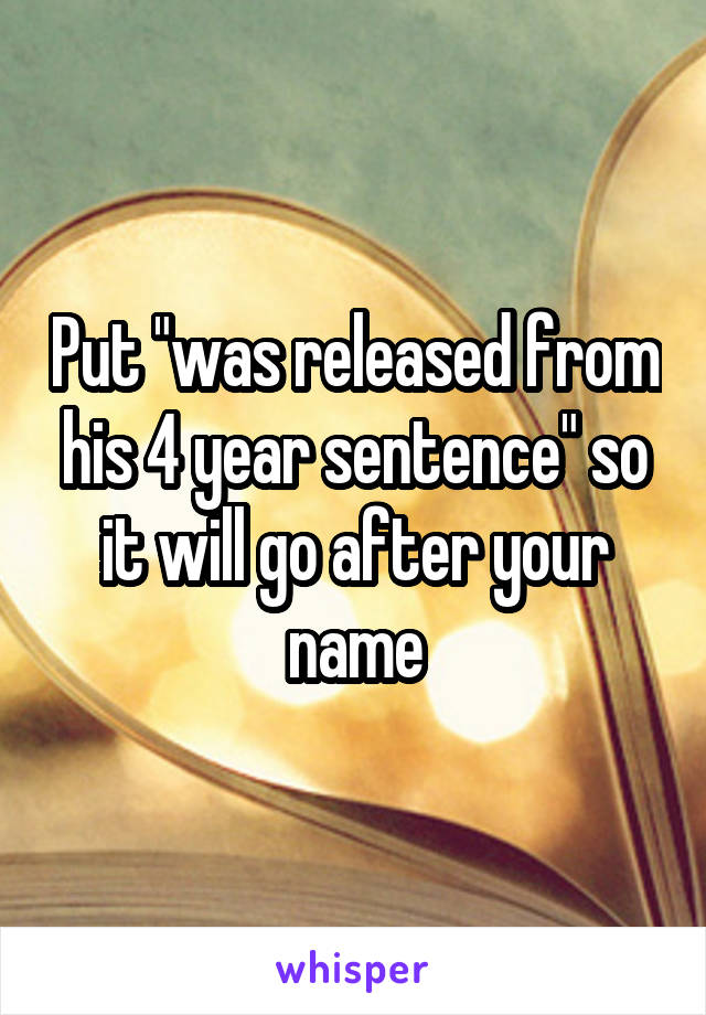 Put "was released from his 4 year sentence" so it will go after your name