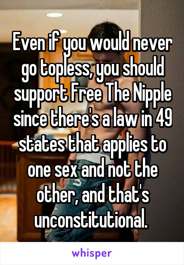 Even if you would never go topless, you should support Free The Nipple since there's a law in 49 states that applies to one sex and not the other, and that's unconstitutional. 