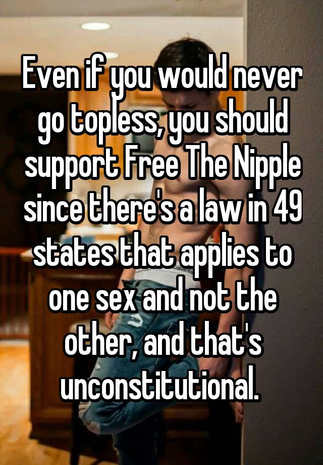 Even if you would never go topless, you should support Free The Nipple since there's a law in 49 states that applies to one sex and not the other, and that's unconstitutional. 