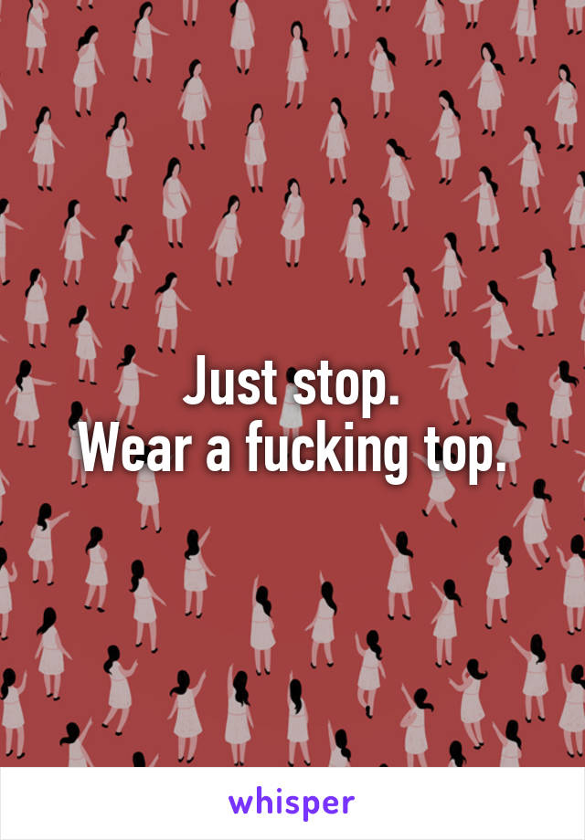 Just stop.
Wear a fucking top.