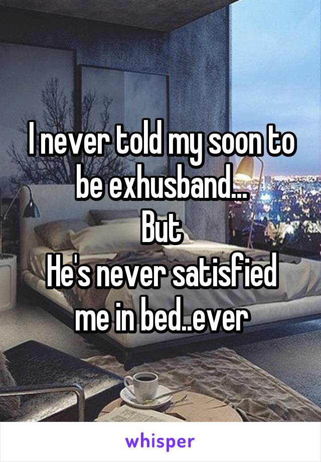 I never told my soon to be exhusband...
But
He's never satisfied me in bed..ever