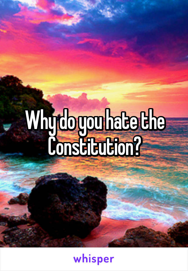 Why do you hate the Constitution?