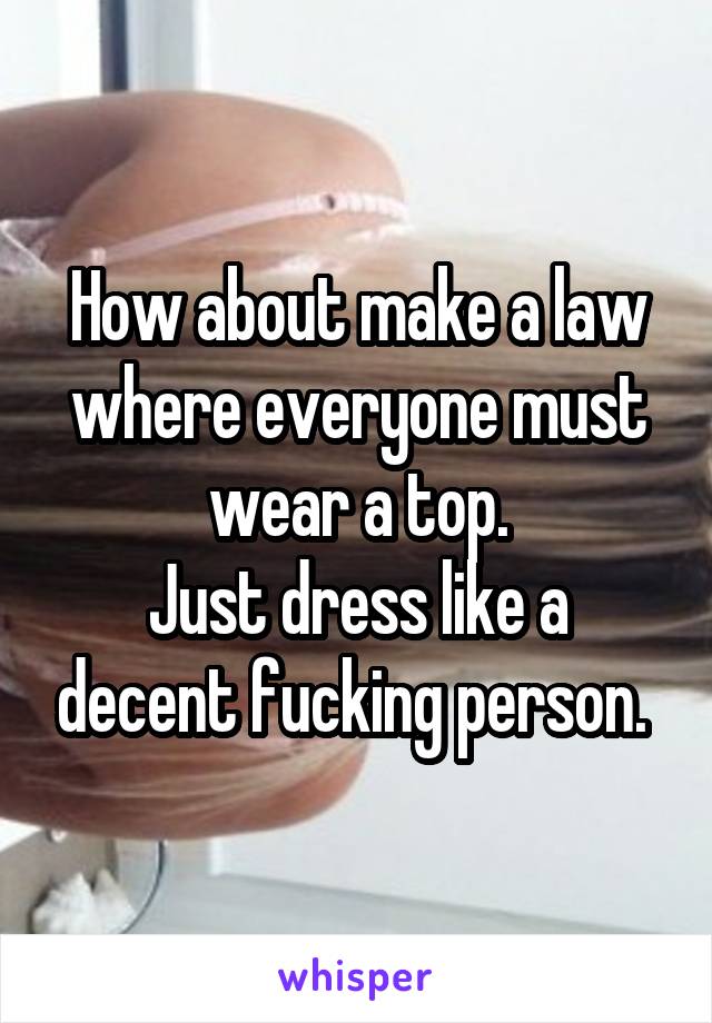 How about make a law where everyone must wear a top.
Just dress like a decent fucking person. 