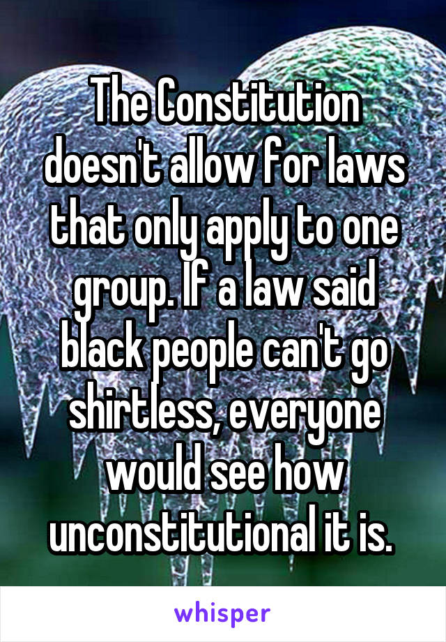 The Constitution doesn't allow for laws that only apply to one group. If a law said black people can't go shirtless, everyone would see how unconstitutional it is. 