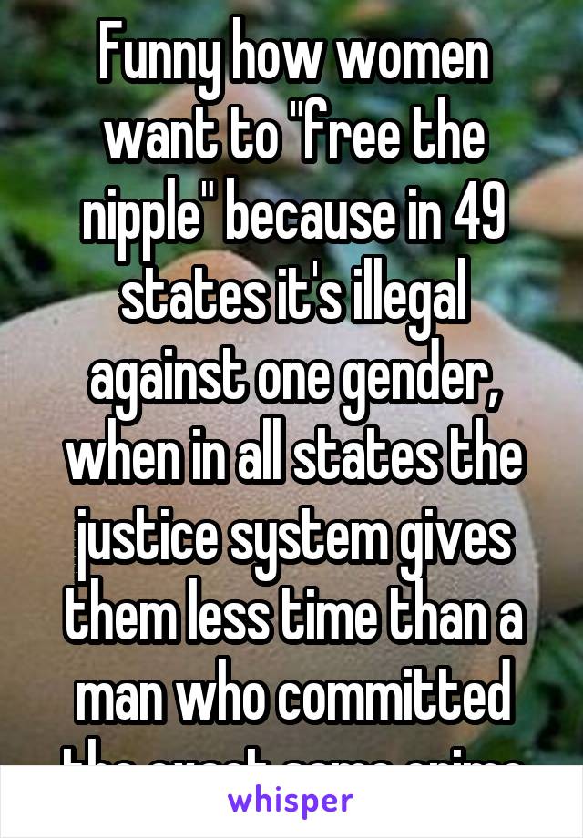 Funny how women want to "free the nipple" because in 49 states it's illegal against one gender, when in all states the justice system gives them less time than a man who committed the exact same crime