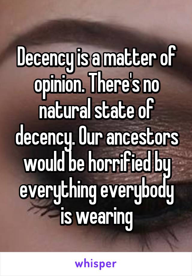 Decency is a matter of opinion. There's no natural state of decency. Our ancestors would be horrified by everything everybody is wearing