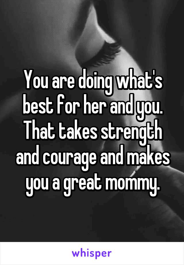 You are doing what's best for her and you. That takes strength and courage and makes you a great mommy.