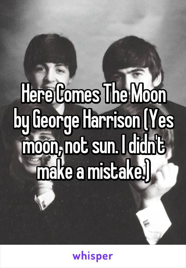 Here Comes The Moon by George Harrison (Yes moon, not sun. I didn't make a mistake.)