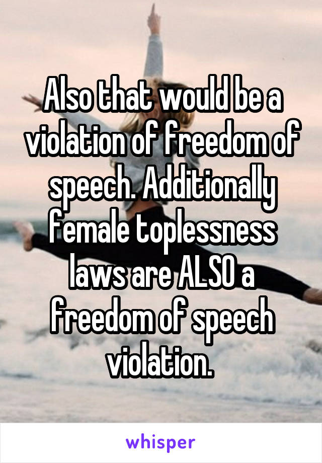 Also that would be a violation of freedom of speech. Additionally female toplessness laws are ALSO a freedom of speech violation. 