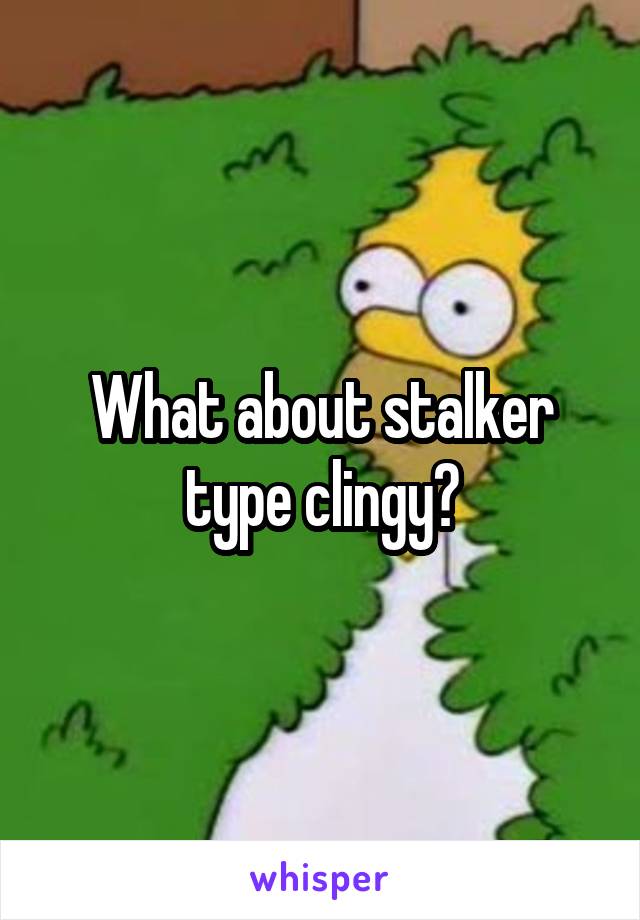 What about stalker type clingy?