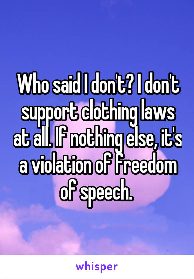 Who said I don't? I don't support clothing laws at all. If nothing else, it's a violation of freedom of speech. 