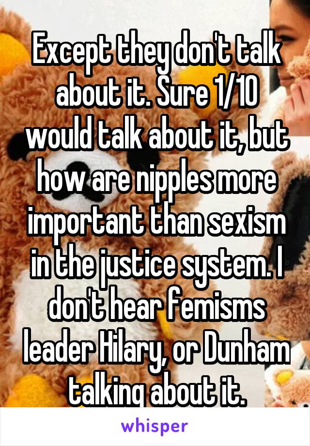 Except they don't talk about it. Sure 1/10 would talk about it, but how are nipples more important than sexism in the justice system. I don't hear femisms leader Hilary, or Dunham talking about it.