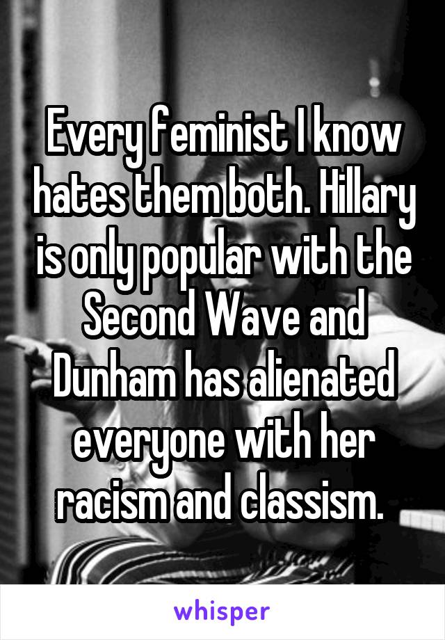 Every feminist I know hates them both. Hillary is only popular with the Second Wave and Dunham has alienated everyone with her racism and classism. 