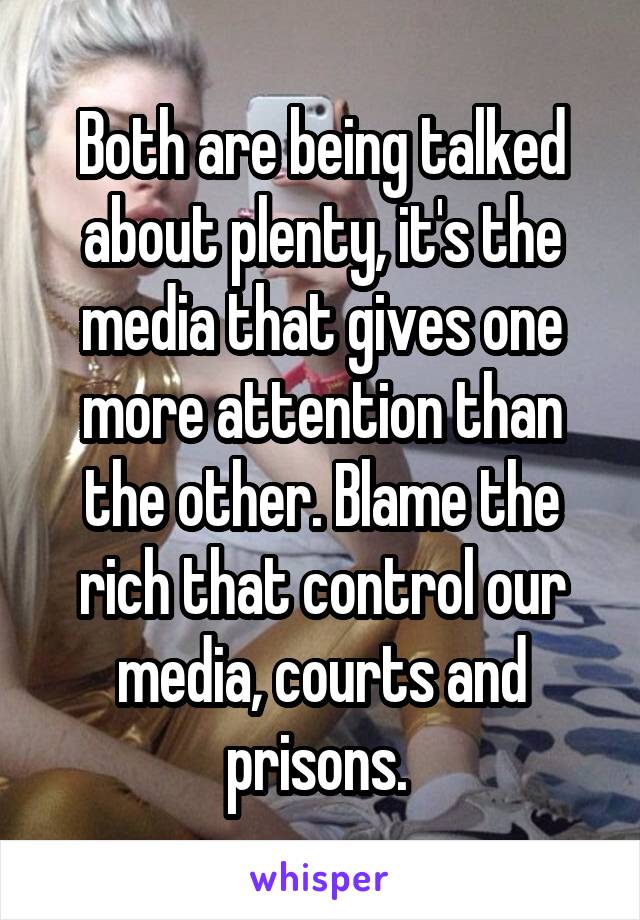 Both are being talked about plenty, it's the media that gives one more attention than the other. Blame the rich that control our media, courts and prisons. 