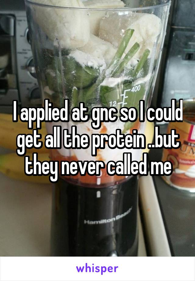 I applied at gnc so I could get all the protein ..but they never called me