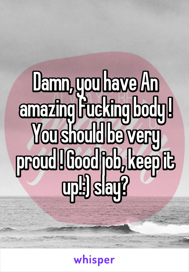 Damn, you have An amazing fucking body ! You should be very proud ! Good job, keep it up!:) slay?