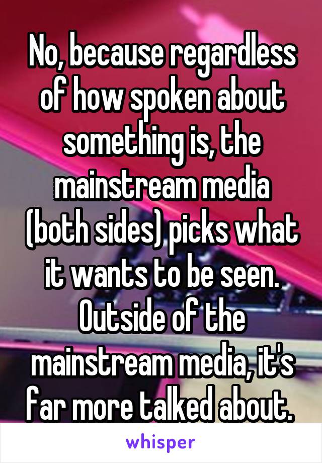 No, because regardless of how spoken about something is, the mainstream media (both sides) picks what it wants to be seen. Outside of the mainstream media, it's far more talked about. 