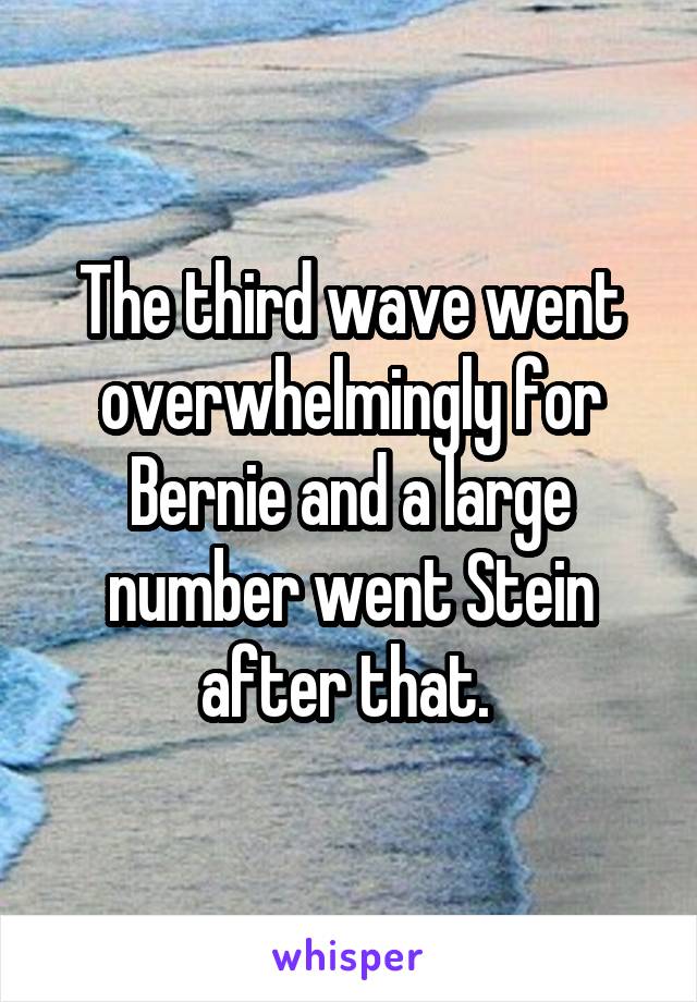 The third wave went overwhelmingly for Bernie and a large number went Stein after that. 