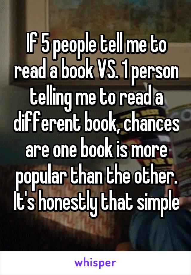 If 5 people tell me to read a book VS. 1 person telling me to read a different book, chances are one book is more popular than the other. It's honestly that simple 