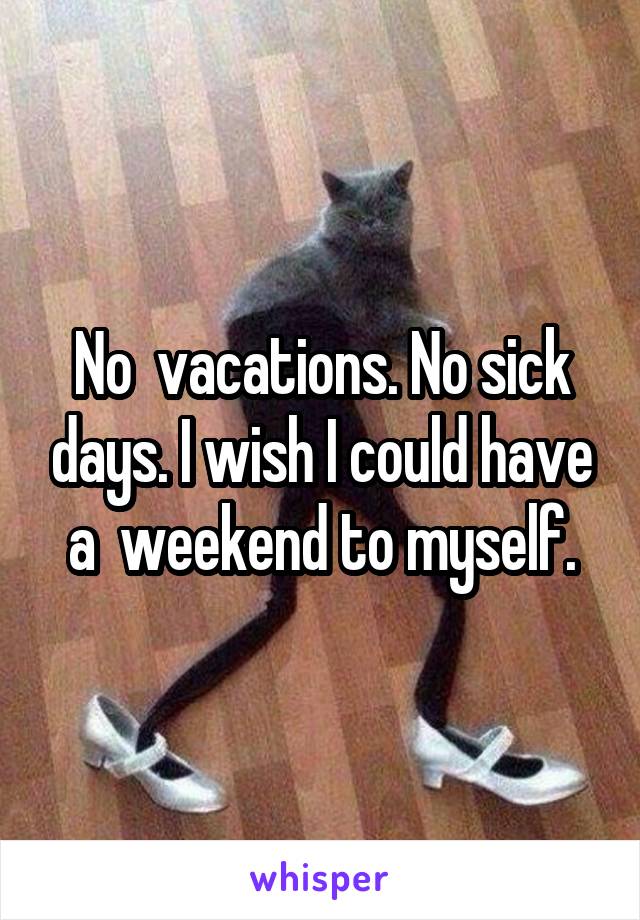 No  vacations. No sick days. I wish I could have a  weekend to myself.