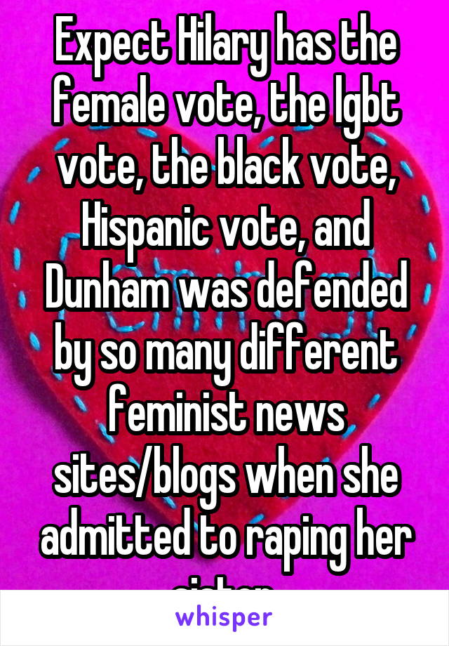 Expect Hilary has the female vote, the lgbt vote, the black vote, Hispanic vote, and Dunham was defended by so many different feminist news sites/blogs when she admitted to raping her sister 