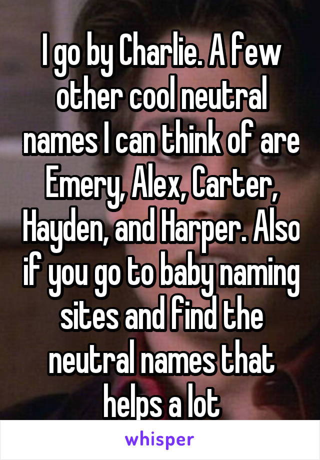 I go by Charlie. A few other cool neutral names I can think of are Emery, Alex, Carter, Hayden, and Harper. Also if you go to baby naming sites and find the neutral names that helps a lot