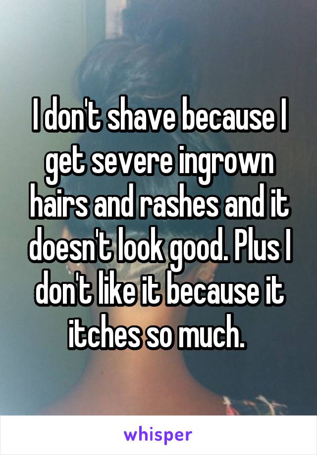 I don't shave because I get severe ingrown hairs and rashes and it doesn't look good. Plus I don't like it because it itches so much. 