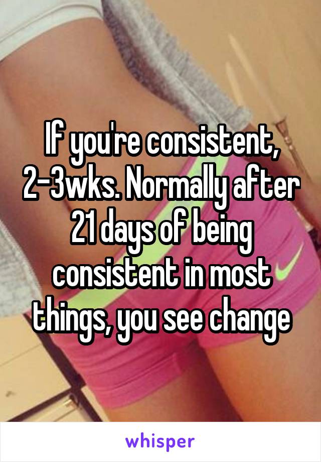 If you're consistent, 2-3wks. Normally after 21 days of being consistent in most things, you see change