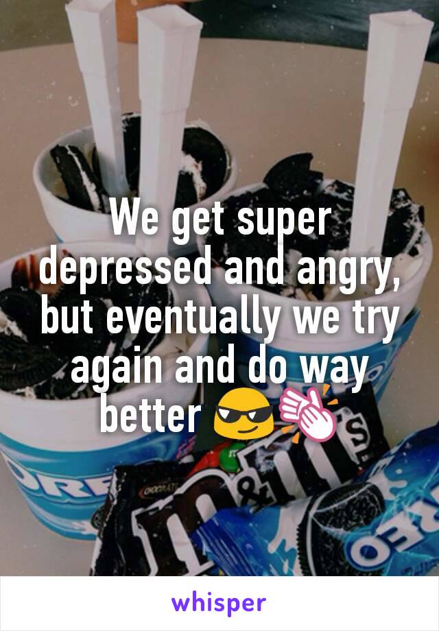 We get super depressed and angry, but eventually we try again and do way better 😎👏