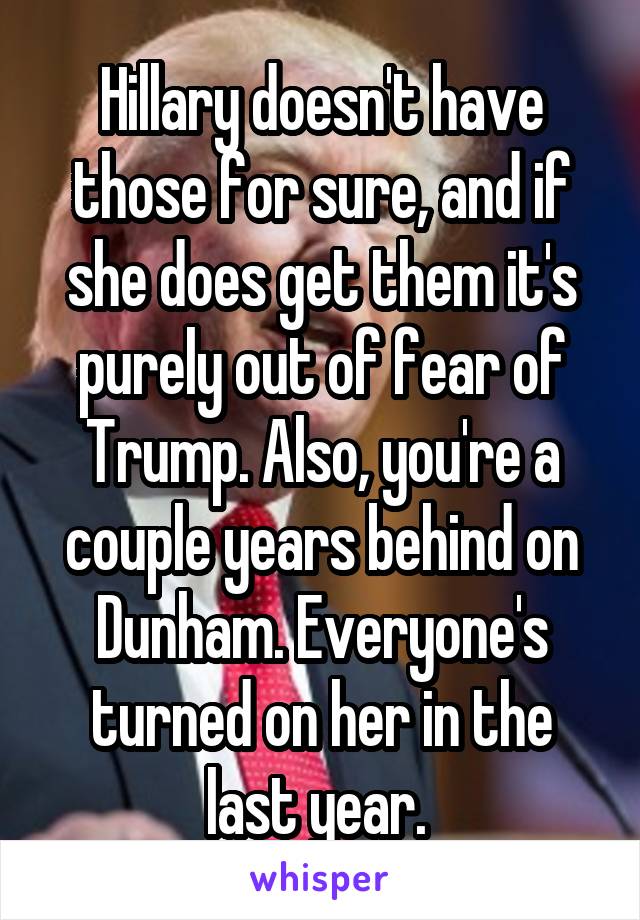 Hillary doesn't have those for sure, and if she does get them it's purely out of fear of Trump. Also, you're a couple years behind on Dunham. Everyone's turned on her in the last year. 