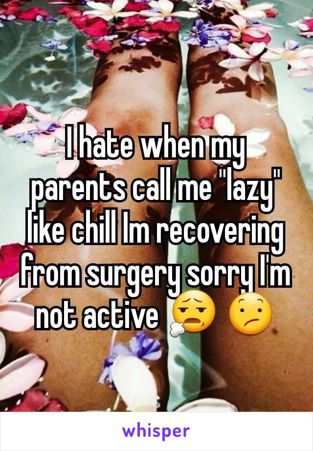 I hate when my parents call me "lazy" like chill Im recovering from surgery sorry I'm not active 😧 😕