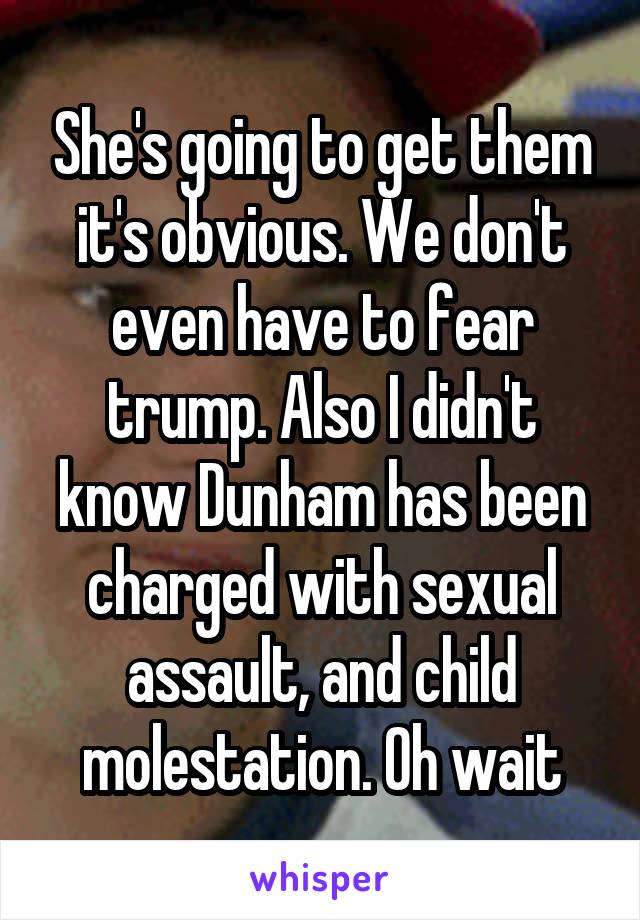 She's going to get them it's obvious. We don't even have to fear trump. Also I didn't know Dunham has been charged with sexual assault, and child molestation. Oh wait