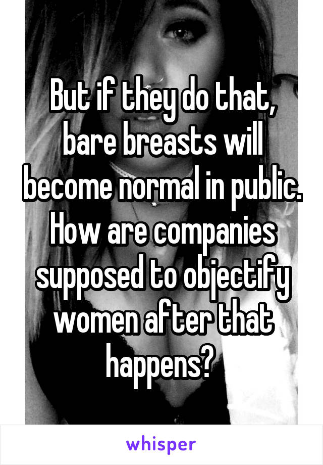 But if they do that, bare breasts will become normal in public. How are companies supposed to objectify women after that happens? 