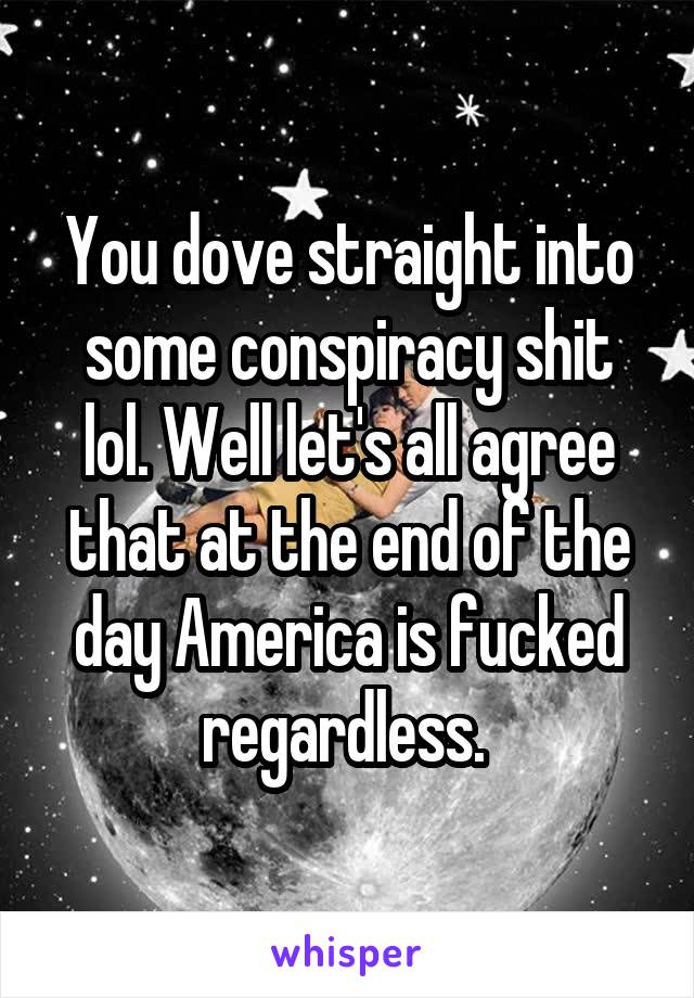 You dove straight into some conspiracy shit lol. Well let's all agree that at the end of the day America is fucked regardless. 