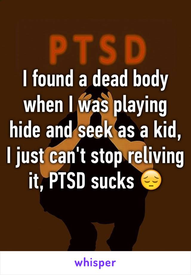 I found a dead body when I was playing hide and seek as a kid, I just can't stop reliving it, PTSD sucks 😔