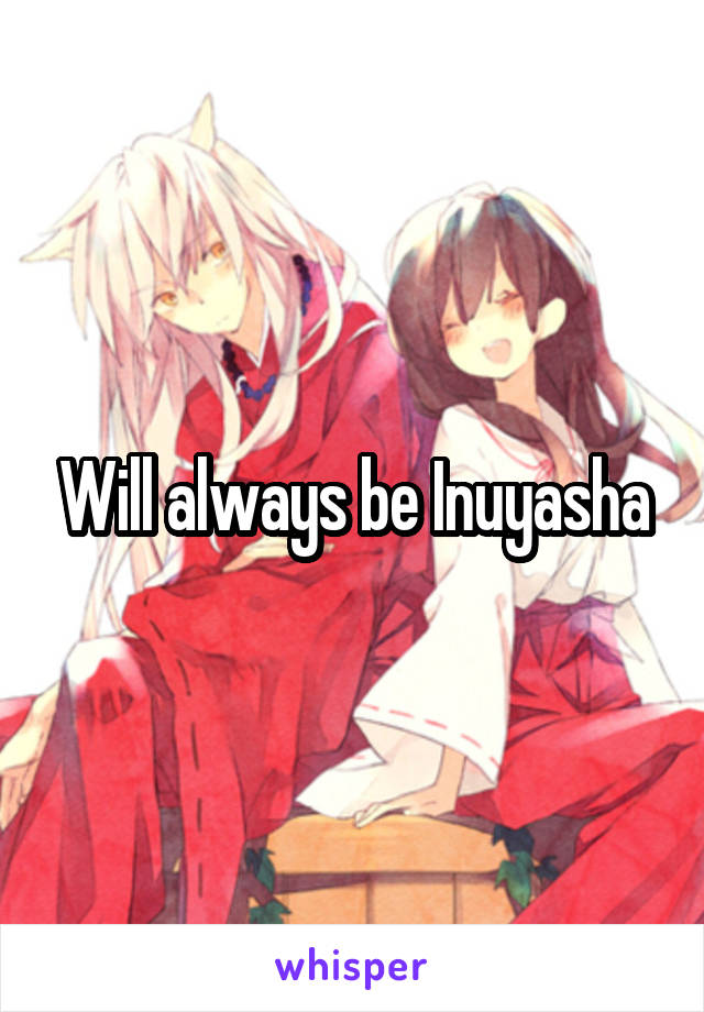 Will always be Inuyasha