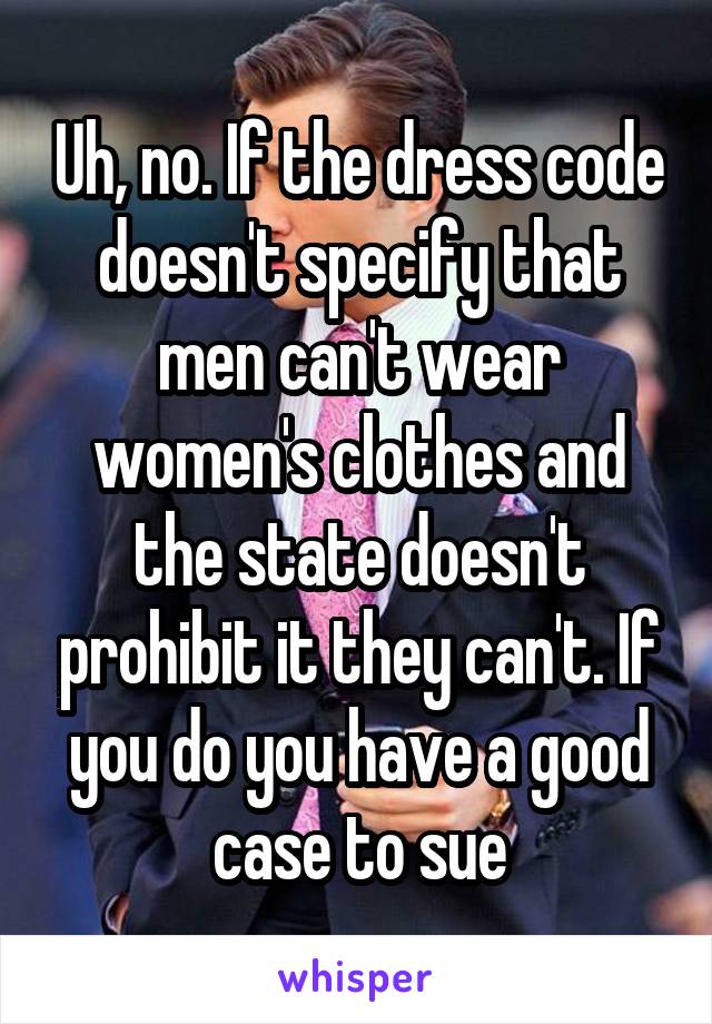 Uh, no. If the dress code doesn't specify that men can't wear women's clothes and the state doesn't prohibit it they can't. If you do you have a good case to sue