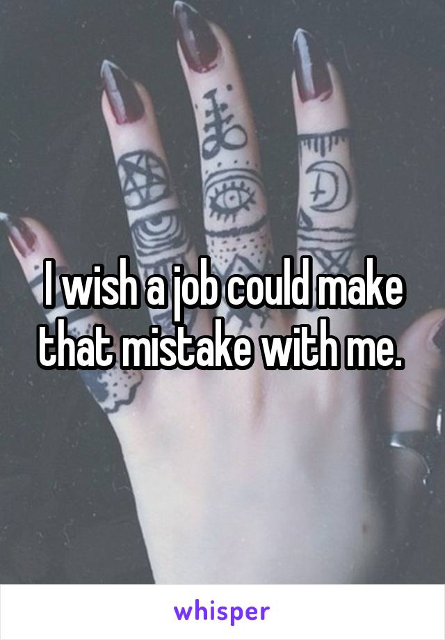I wish a job could make that mistake with me. 