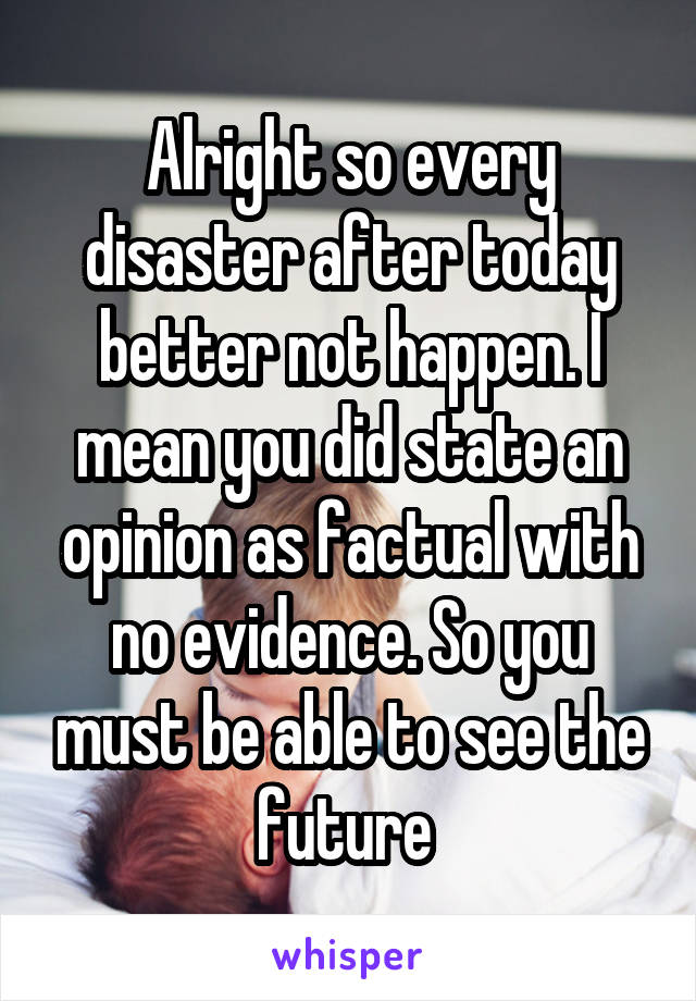 Alright so every disaster after today better not happen. I mean you did state an opinion as factual with no evidence. So you must be able to see the future 