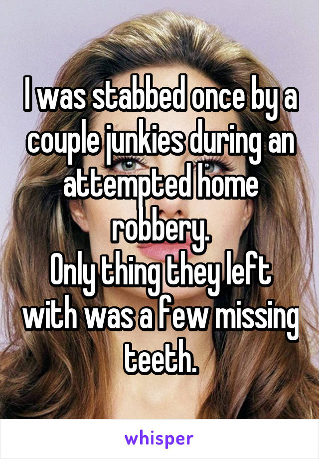 I was stabbed once by a couple junkies during an attempted home robbery.
Only thing they left with was a few missing teeth.