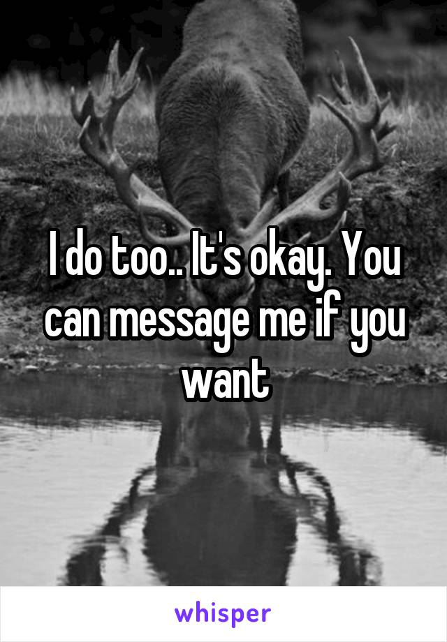 I do too.. It's okay. You can message me if you want