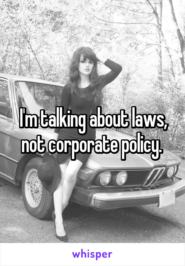 I'm talking about laws, not corporate policy. 