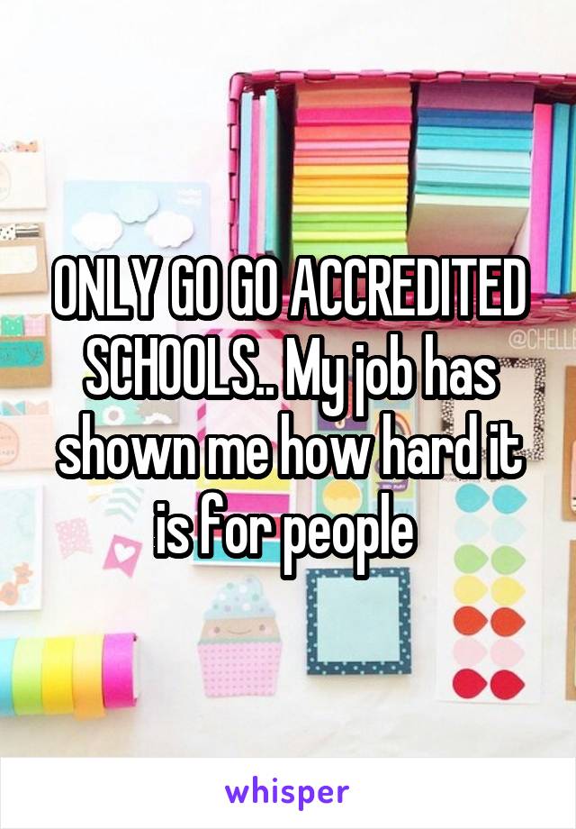 ONLY GO GO ACCREDITED SCHOOLS.. My job has shown me how hard it is for people 