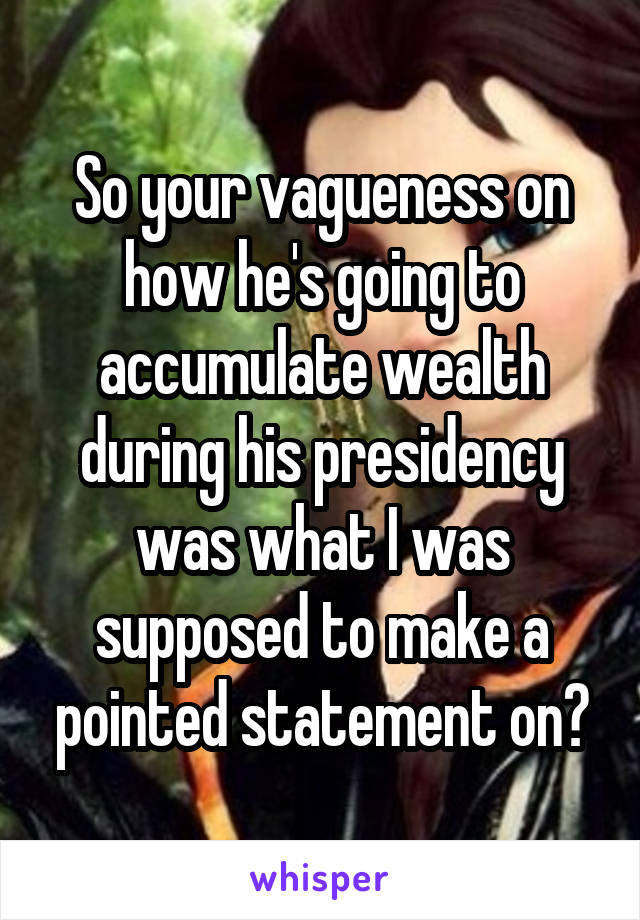 So your vagueness on how he's going to accumulate wealth during his presidency was what I was supposed to make a pointed statement on?