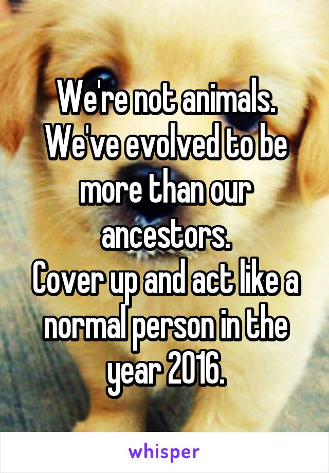 We're not animals.
We've evolved to be more than our ancestors.
Cover up and act like a normal person in the year 2016.